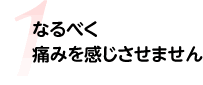 なるべく痛みを感じさせません