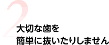 大切な歯を簡単に抜いたりしません