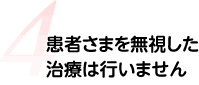 患者さまを無視した治療は行いません