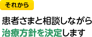それから患者さまと相談しながら治療方針を決定します
