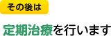 その後は定期治療を行います