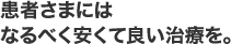 患者さまにはなるべく安くて良い治療を。