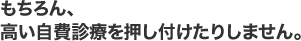 もちろん、高い自費診療を押し付けたりしません。
